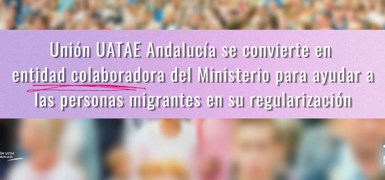 Unión UATAE Andalucía se convierte en entidad colaboradora del Ministerio para ayudar a las personas migrantes en su regularización