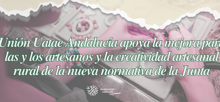 Unión Uatae Andalucía apoya la mejora para las y los artesanos y la creatividad artesanal rural de la nueva normativa de la Junta
