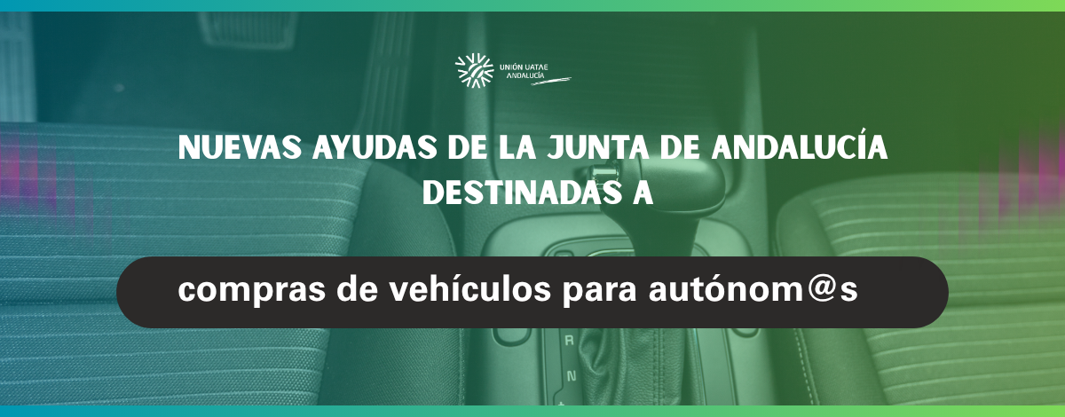 Unión UATAE Andalucía informa de las nuevas ayudas de la Junta de Andalucía destinadas a compras de vehículos para personas trabajadoras autónomas