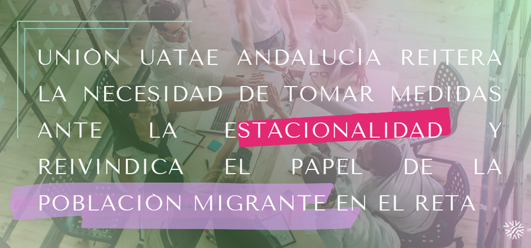 Unión UATAE Andalucía reitera la necesidad de tomar medidas ante la estacionalidad y reivindica el papel de la población migrante en el RETA